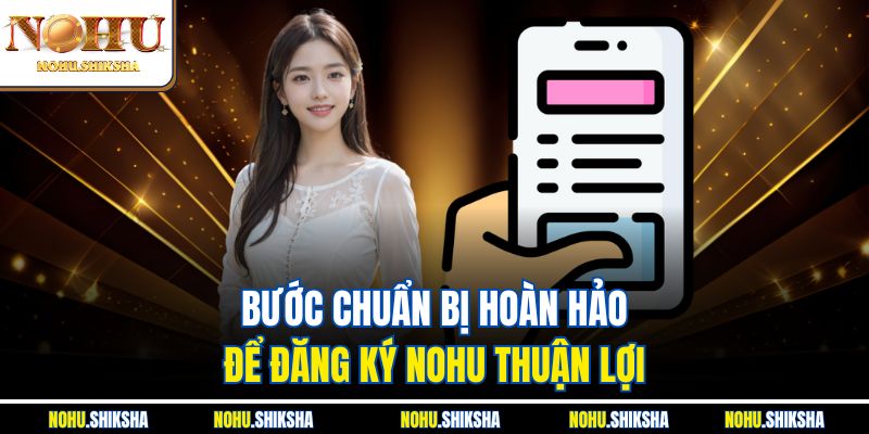 Đăng Ký Nohu Liền Tay - Nhận Ngay Vô Vàn Ưu Đãi Khủng 1 Bước chuẩn bị hoàn hảo để đăng ký Nohu thuận lợi