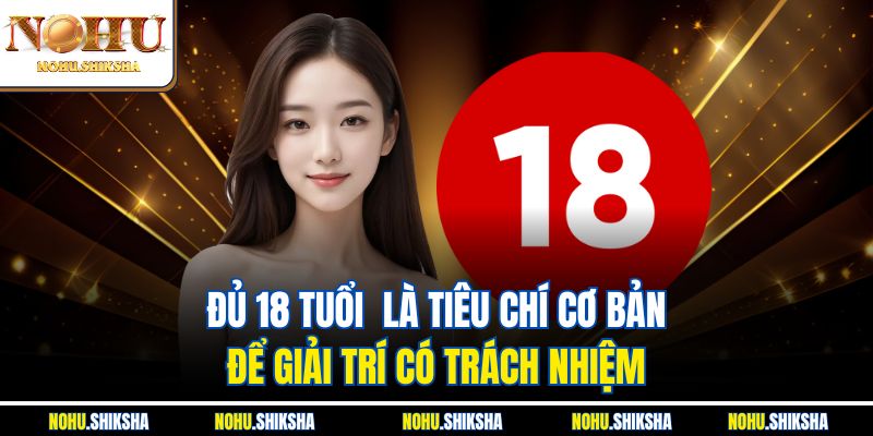 Đủ 18 tuổi  là tiêu chí cơ bản để giải trí có trách nhiệm