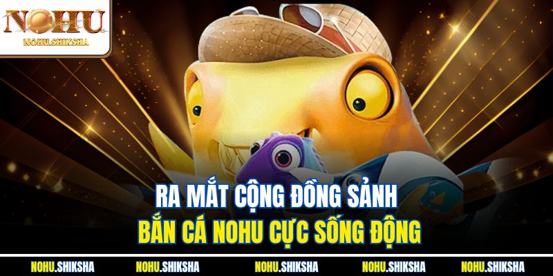 Ra mắt cộng đồng sảnh bắn cá Nohu cực sống động