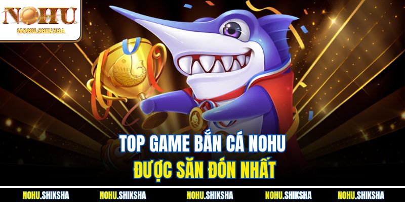 Top game bắn cá Nohu được săn đón nhất